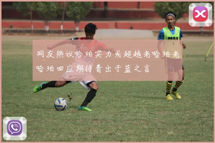 网友热议哈珀实力或超越老哈珀老哈珀回应期待青出于蓝之言