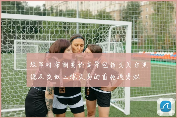绿军对布朗要价高昂包括戈贝尔里德及类似三球交易的首轮选秀权
