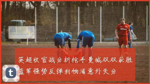 英超收官战分析枪手曼城双双获胜蓝军强势反弹利物浦意外失分