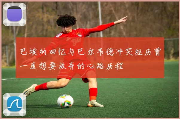 巴埃纳回忆与巴尔韦德冲突经历曾一度想要放弃的心路历程