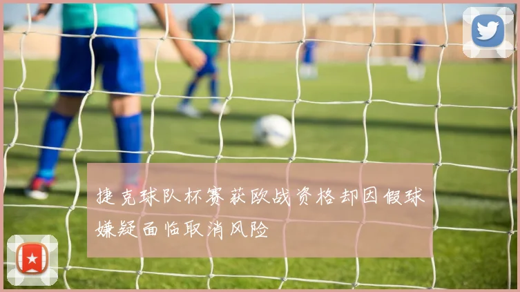 捷克球队杯赛获欧战资格却因假球嫌疑面临取消风险
