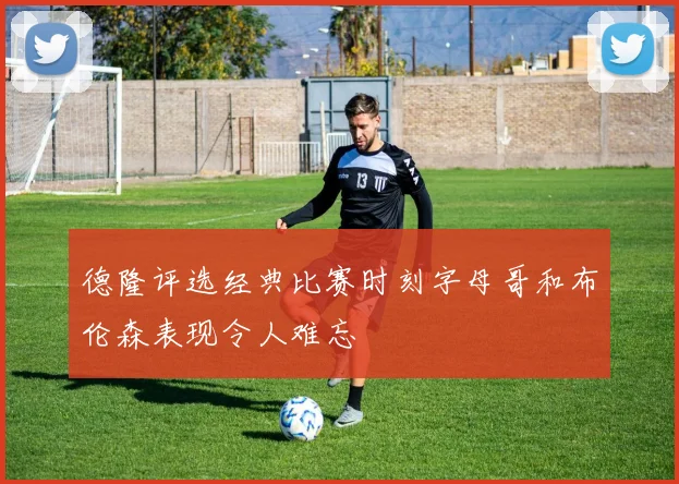德隆评选经典比赛时刻字母哥和布伦森表现令人难忘