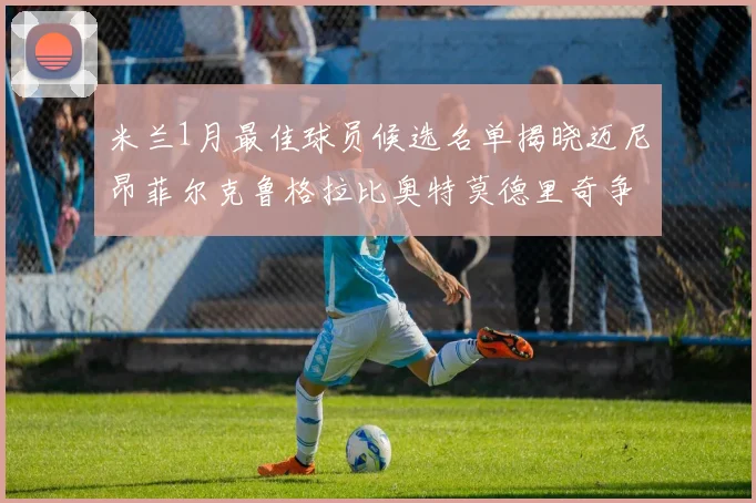米兰1月最佳球员候选名单揭晓迈尼昂菲尔克鲁格拉比奥特莫德里奇争夺荣誉