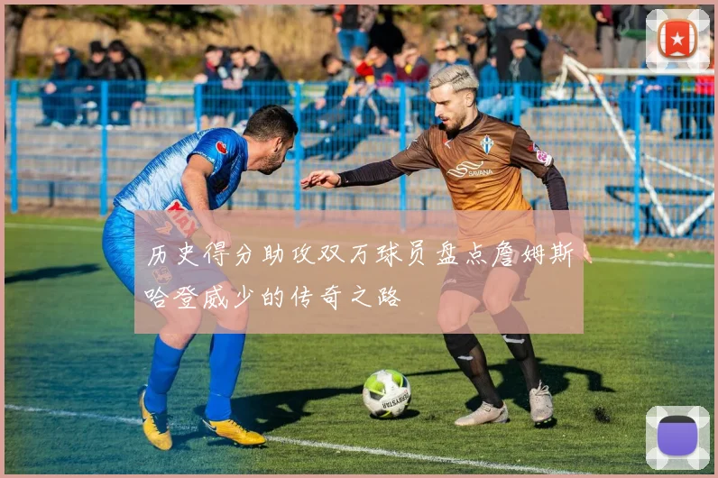 历史得分助攻双万球员盘点詹姆斯哈登威少的传奇之路