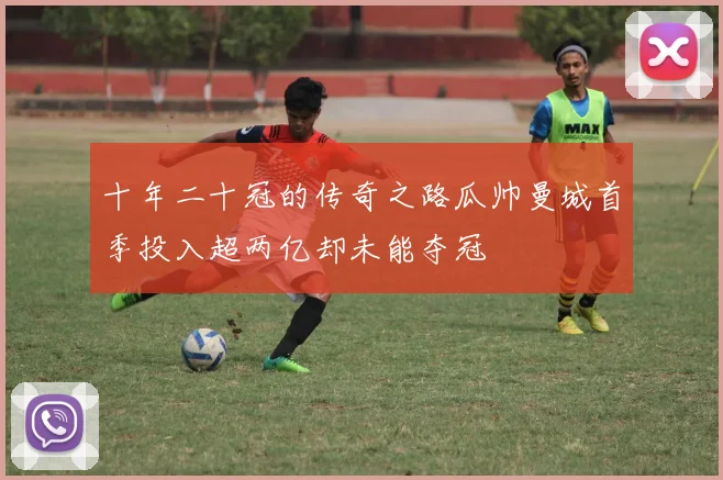 十年二十冠的传奇之路瓜帅曼城首季投入超两亿却未能夺冠