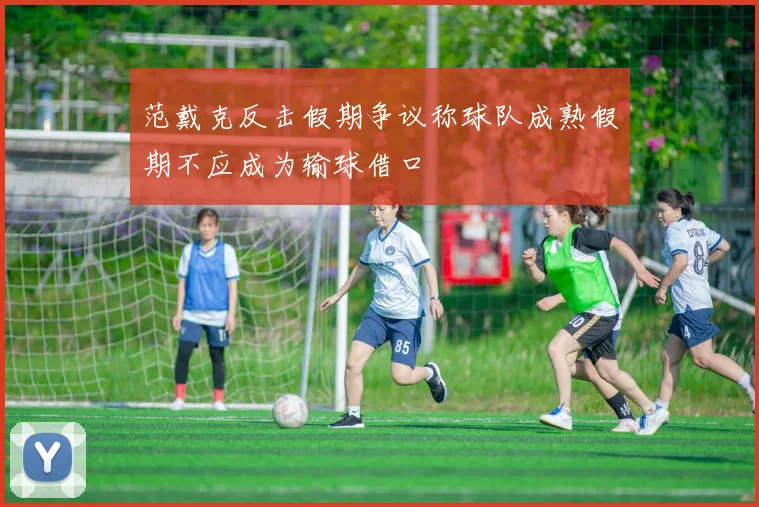 范戴克反击假期争议称球队成熟假期不应成为输球借口