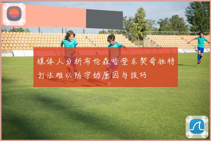 媒体人分析布伦森哈登东契奇独特打法难以防守的原因与技巧