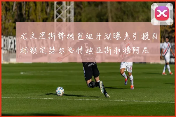 尤文图斯锋线重组计划曝光引援目标锁定瑟尔洛特迪亚斯和穆阿尼
