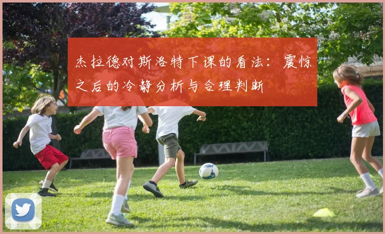 杰拉德对斯洛特下课的看法：震惊之后的冷静分析与合理判断