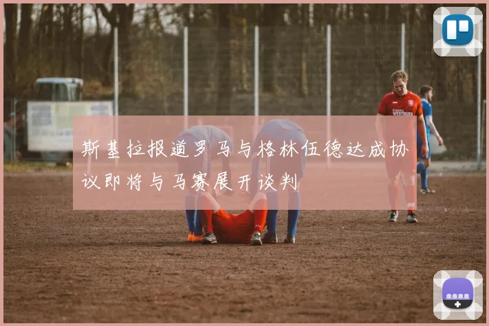 斯基拉报道罗马与格林伍德达成协议即将与马赛展开谈判