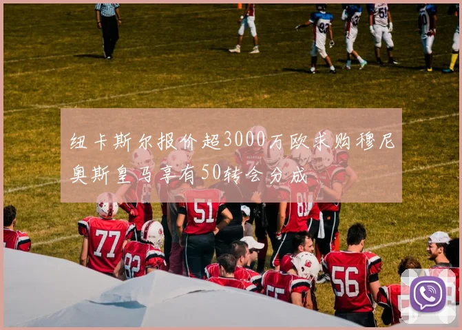 纽卡斯尔报价超3000万欧求购穆尼奥斯皇马享有50转会分成