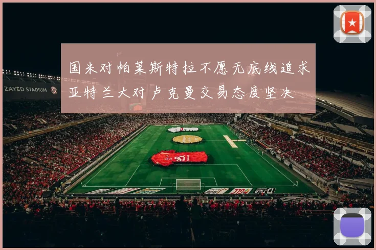国米对帕莱斯特拉不愿无底线追求亚特兰大对卢克曼交易态度坚决