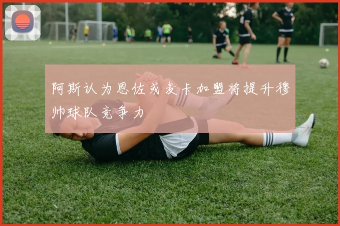 阿斯认为恩佐或麦卡加盟将提升穆帅球队竞争力
