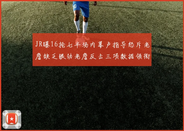 JR曝16抢七半场内幕卢指导怒斥老詹缺乏狠劲老詹反击三项数据领衔全场