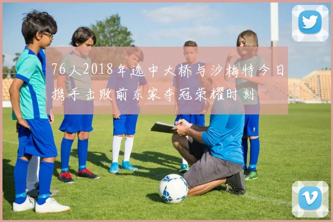 76人2018年选中大桥与沙梅特今日携手击败前东家夺冠荣耀时刻