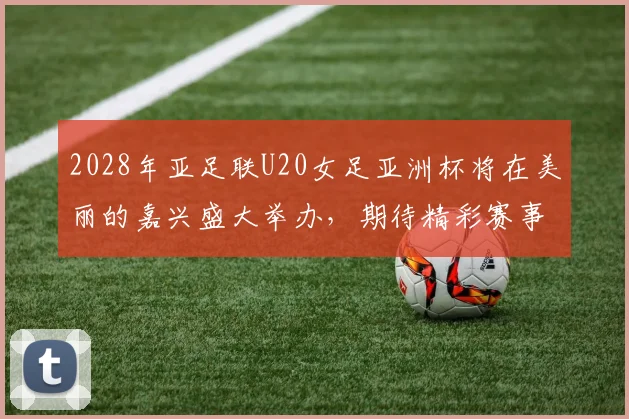 2028年亚足联U20女足亚洲杯将在美丽的嘉兴盛大举办，期待精彩赛事来临