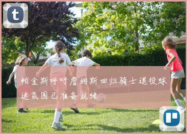 帕金斯呼吁詹姆斯回归骑士退役球迷氛围已准备就绪