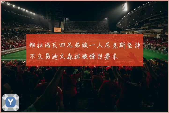 维拉诺瓦四兄弟缺一人尼克斯坚持不交易迪文森林狼强烈要求