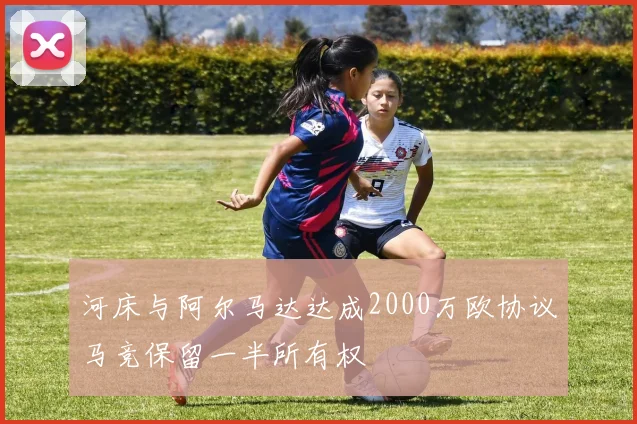 河床与阿尔马达达成2000万欧协议马竞保留一半所有权