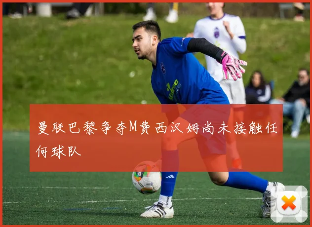 曼联巴黎争夺M费西汉姆尚未接触任何球队