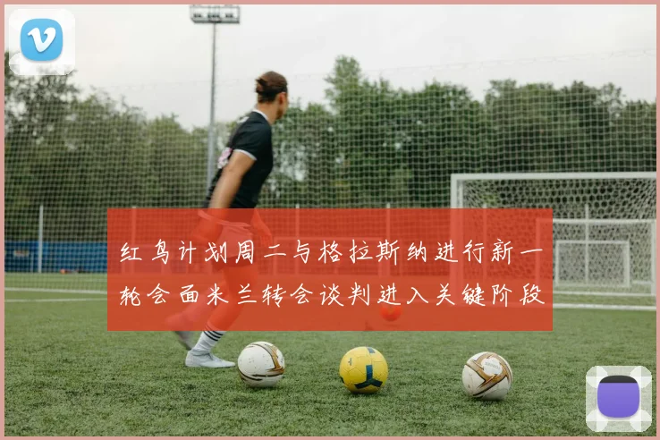 红鸟计划周二与格拉斯纳进行新一轮会面米兰转会谈判进入关键阶段