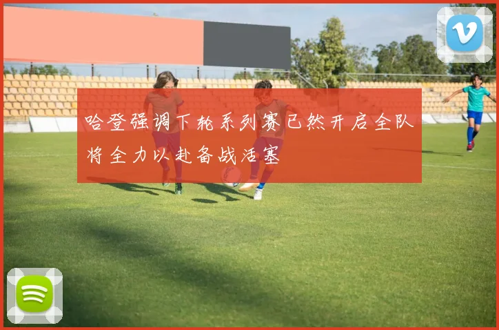 哈登强调下轮系列赛已然开启全队将全力以赴备战活塞