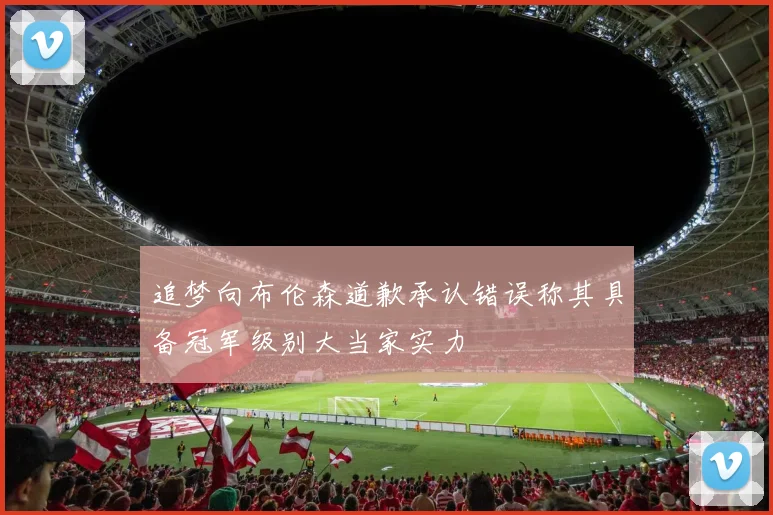 追梦向布伦森道歉承认错误称其具备冠军级别大当家实力