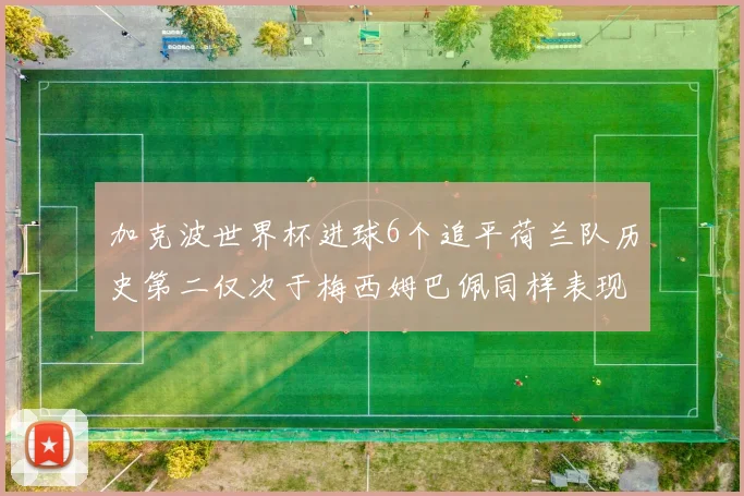 加克波世界杯进球6个追平荷兰队历史第二仅次于梅西姆巴佩同样表现出色