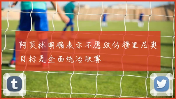 阿莫林明确表示不愿效仿穆里尼奥目标是全面统治联赛